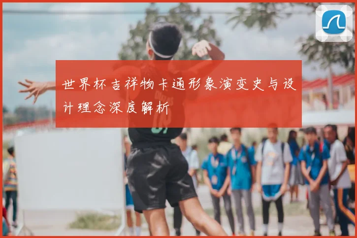 世界杯吉祥物卡通形象演变史与设计理念深度解析