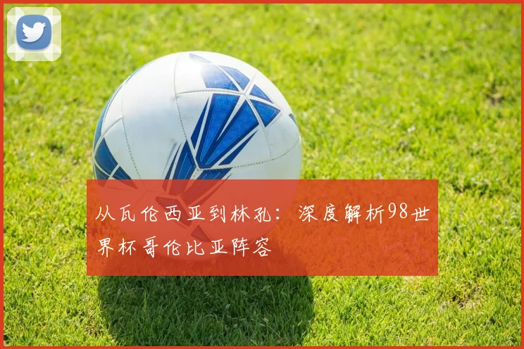 从瓦伦西亚到林孔：深度解析98世界杯哥伦比亚阵容