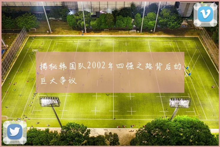 揭秘韩国队2002年四强之路背后的巨大争议