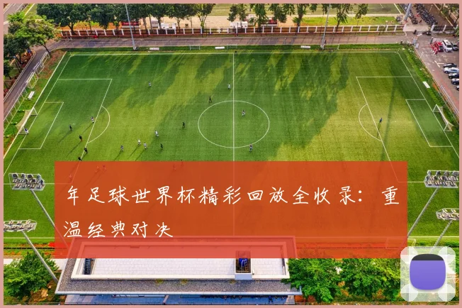 年足球世界杯精彩回放全收录：重温经典对决