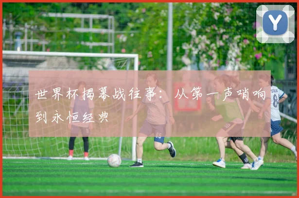 世界杯揭幕战往事：从第一声哨响到永恒经典