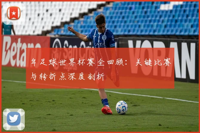 年足球世界杯赛全回顾：关键比赛与转折点深度剖析