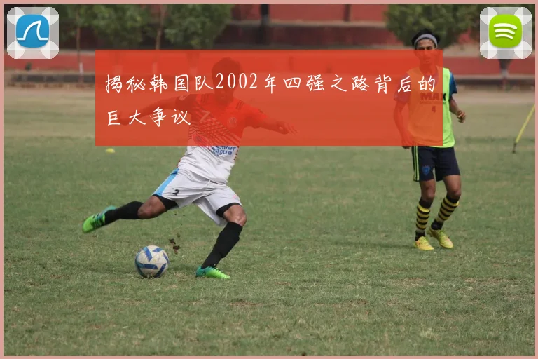 揭秘韩国队2002年四强之路背后的巨大争议