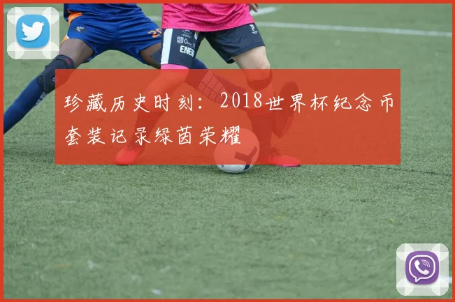 珍藏历史时刻：2018世界杯纪念币套装记录绿茵荣耀