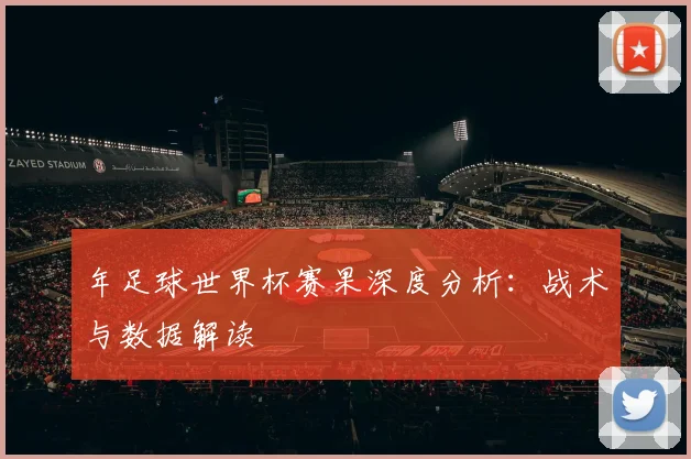 年足球世界杯赛果深度分析：战术与数据解读