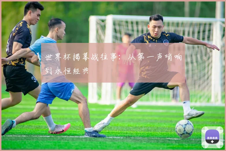 世界杯揭幕战往事：从第一声哨响到永恒经典