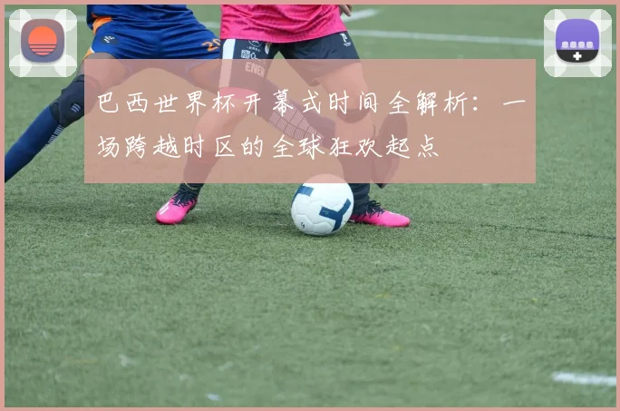 巴西世界杯开幕式时间全解析:一场跨越时区的全球狂欢起点