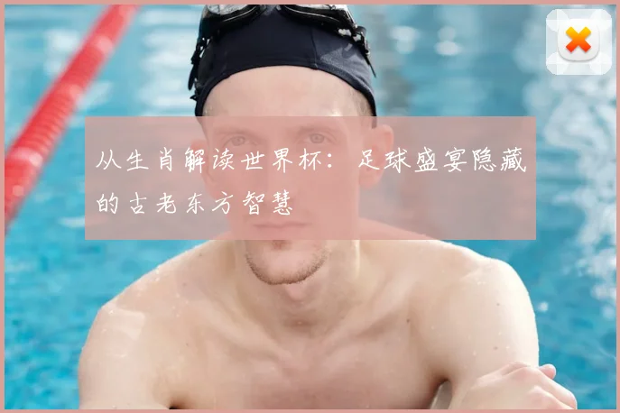 从生肖解读世界杯：足球盛宴隐藏的古老东方智慧