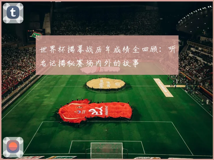 世界杯揭幕战历年成绩全回顾：听名记揭秘赛场内外的故事