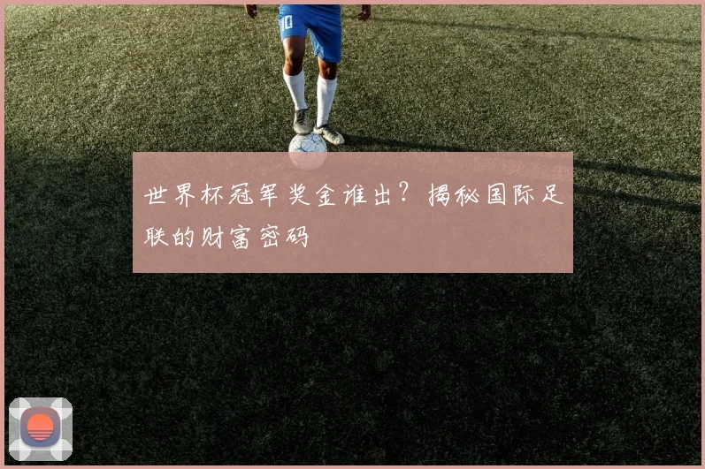 世界杯冠军奖金谁出?揭秘国际足联的财富密码