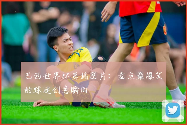 巴西世界杯恶搞图片:盘点最爆笑的球迷创意瞬间