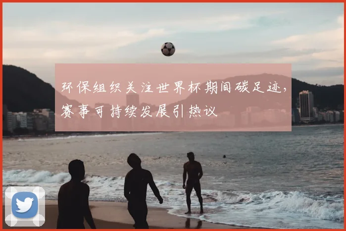 环保组织关注世界杯期间碳足迹，赛事可持续发展引热议