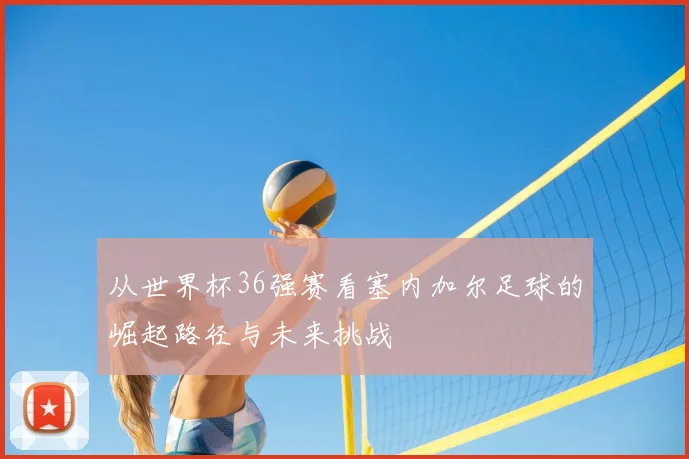 从世界杯36强赛看塞内加尔足球的崛起路径与未来挑战