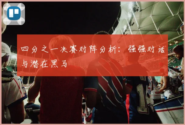 四分之一决赛对阵分析：强强对话与潜在黑马