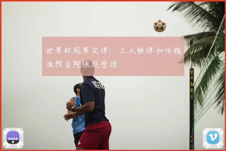 世界杯冠军定律:三大铁律如何精准预言阿根廷登顶