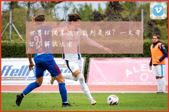 世界杯揭幕战主裁判是谁？一文带你了解执法者